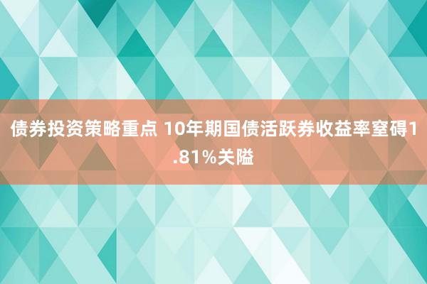 债券投资策略重点 10年期国债活跃券收益率窒碍1.81%关隘