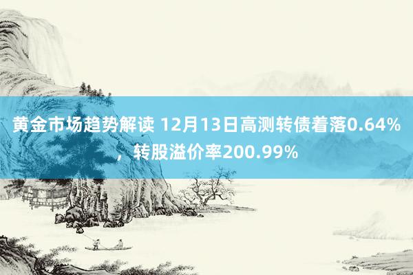 黄金市场趋势解读 12月13日高测转债着落0.64%，转股溢价率200.99%