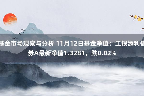 基金市场观察与分析 11月12日基金净值：工银添利债券A最新净值1.3281，跌0.02%