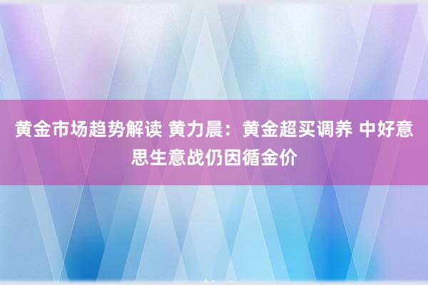 黄金市场趋势解读 黄力晨：黄金超买调养 中好意思生意战仍因循金价