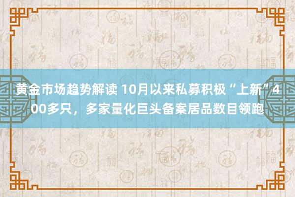 黄金市场趋势解读 10月以来私募积极“上新”400多只，多家量化巨头备案居品数目领跑