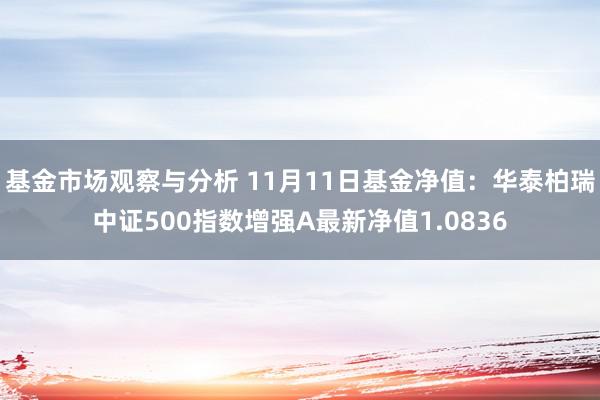 基金市场观察与分析 11月11日基金净值：华泰柏瑞中证500指数增强A最新净值1.0836