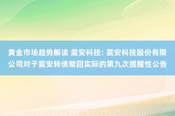 黄金市场趋势解读 震安科技: 震安科技股份有限公司对于震安转债赎回实际的第九次提醒性公告