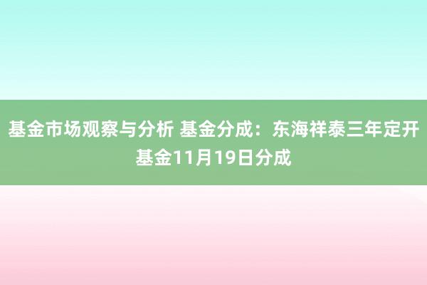 基金市场观察与分析 基金分成：东海祥泰三年定开基金11月19日分成