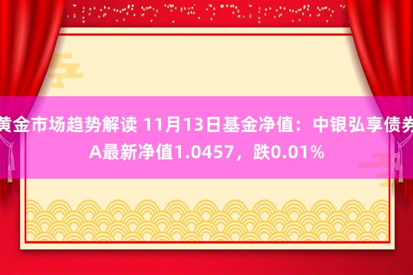 黄金市场趋势解读 11月13日基金净值：中银弘享债券A最新净值1.0457，跌0.01%