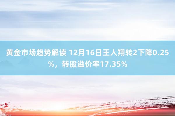 黄金市场趋势解读 12月16日王人翔转2下降0.25%，转股溢价率17.35%