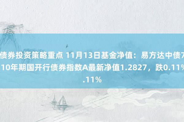 债券投资策略重点 11月13日基金净值：易方达中债7-10年期国开行债券指数A最新净值1.2827，跌0.11%