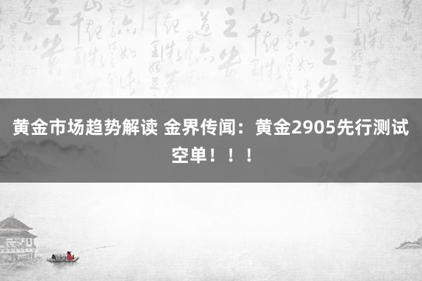 黄金市场趋势解读 金界传闻：黄金2905先行测试空单！！！