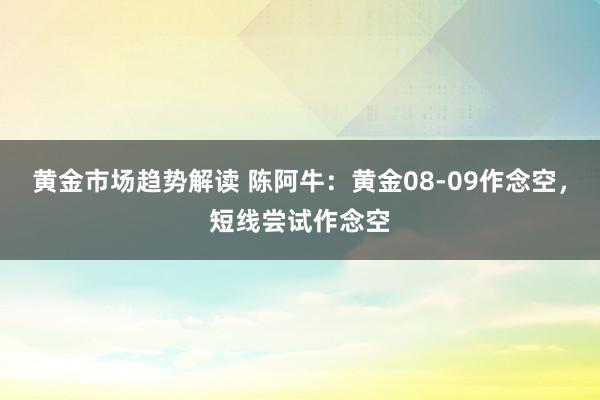 黄金市场趋势解读 陈阿牛：黄金08-09作念空，短线尝试作念空