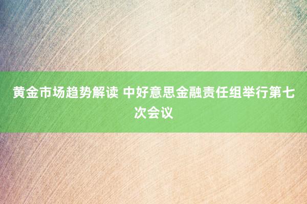 黄金市场趋势解读 中好意思金融责任组举行第七次会议