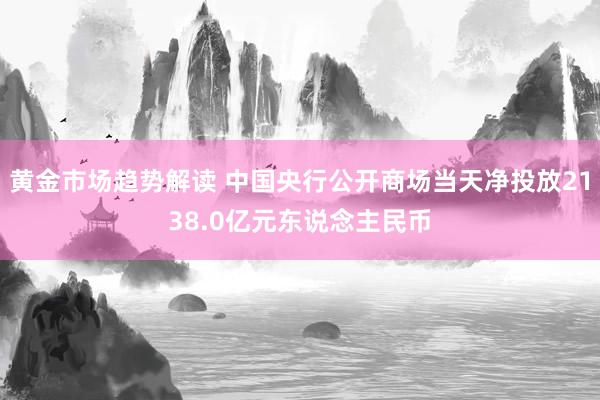 黄金市场趋势解读 中国央行公开商场当天净投放2138.0亿元东说念主民币