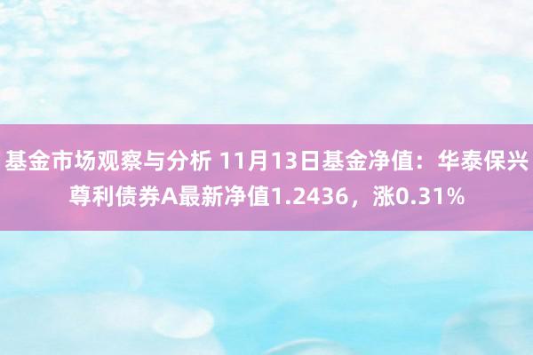 基金市场观察与分析 11月13日基金净值：华泰保兴尊利债券A最新净值1.2436，涨0.31%