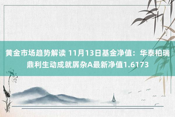 黄金市场趋势解读 11月13日基金净值：华泰柏瑞鼎利生动成就羼杂A最新净值1.6173