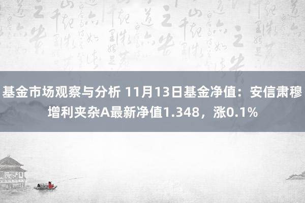 基金市场观察与分析 11月13日基金净值：安信肃穆增利夹杂A最新净值1.348，涨0.1%