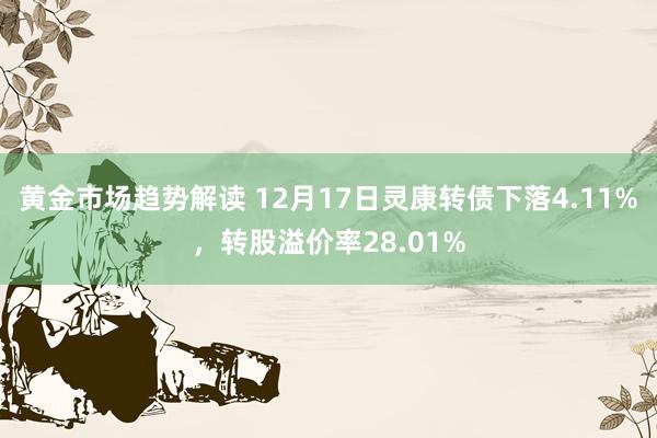 黄金市场趋势解读 12月17日灵康转债下落4.11%，转股溢价率28.01%