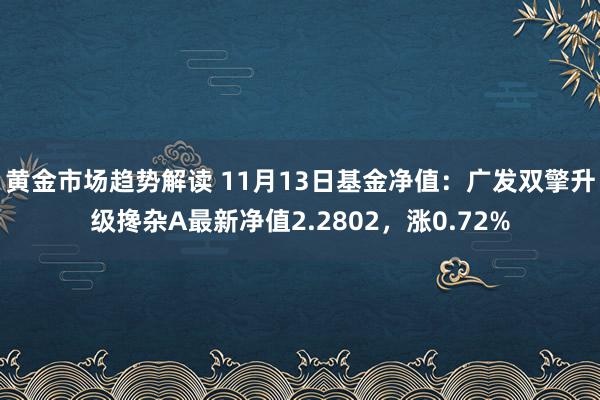 黄金市场趋势解读 11月13日基金净值：广发双擎升级搀杂A最新净值2.2802，涨0.72%