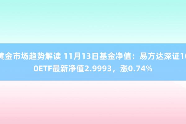 黄金市场趋势解读 11月13日基金净值：易方达深证100ETF最新净值2.9993，涨0.74%