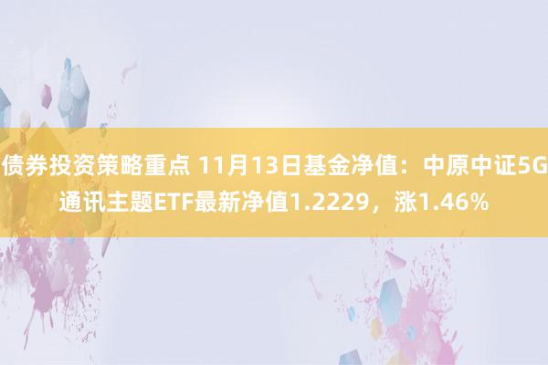 债券投资策略重点 11月13日基金净值：中原中证5G通讯主题ETF最新净值1.2229，涨1.46%