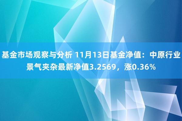 基金市场观察与分析 11月13日基金净值：中原行业景气夹杂最新净值3.2569，涨0.36%