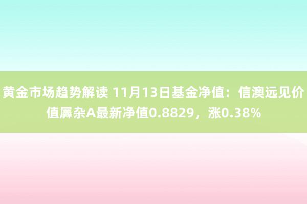 黄金市场趋势解读 11月13日基金净值：信澳远见价值羼杂A最新净值0.8829，涨0.38%