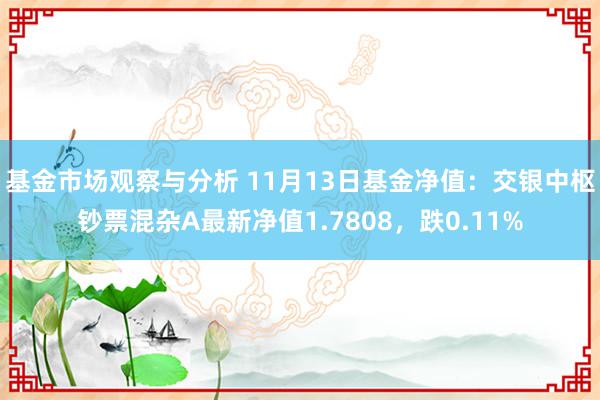 基金市场观察与分析 11月13日基金净值：交银中枢钞票混杂A最新净值1.7808，跌0.11%