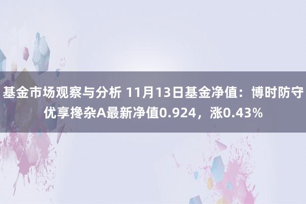 基金市场观察与分析 11月13日基金净值：博时防守优享搀杂A最新净值0.924，涨0.43%