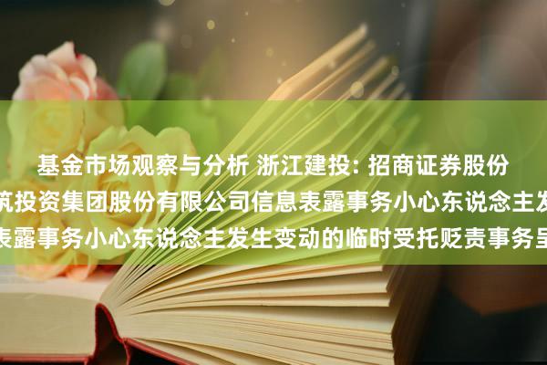 基金市场观察与分析 浙江建投: 招商证券股份有限公司对于浙江省建筑投资集团股份有限公司信息表露事务小心东说念主发生变动的临时受托贬责事务呈报