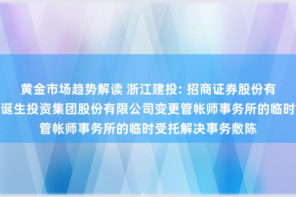 黄金市场趋势解读 浙江建投: 招商证券股份有限公司对于浙江省诞生投资集团股份有限公司变更管帐师事务所的临时受托解决事务敷陈