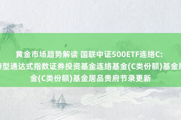 黄金市场趋势解读 国联中证500ETF连络C: 国联中证500交游型通达式指数证券投资基金连络基金(C类份额)基金居品贵府节录更新