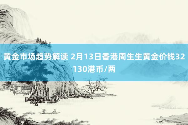 黄金市场趋势解读 2月13日香港周生生黄金价钱32130港币/两