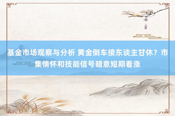 基金市场观察与分析 黄金倒车接东谈主甘休？市集情怀和技能信号暗意短期看涨