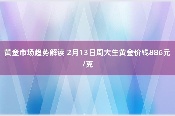 黄金市场趋势解读 2月13日周大生黄金价钱886元/克