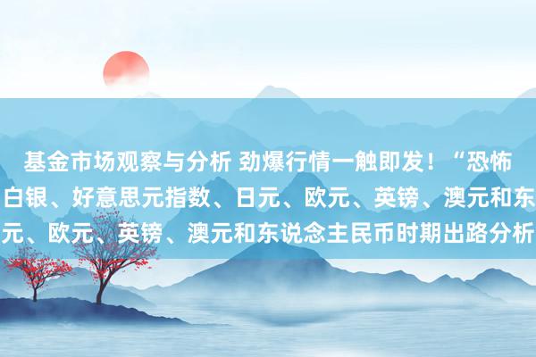 基金市场观察与分析 劲爆行情一触即发！“恐怖数据”强势来袭 黄金、白银、好意思元指数、日元、欧元、英镑、澳元和东说念主民币时期出路分析