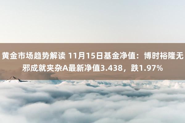 黄金市场趋势解读 11月15日基金净值：博时裕隆无邪成就夹杂A最新净值3.438，跌1.97%