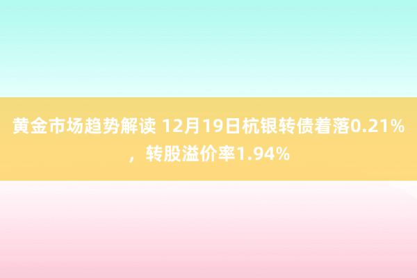 黄金市场趋势解读 12月19日杭银转债着落0.21%，转股溢价率1.94%