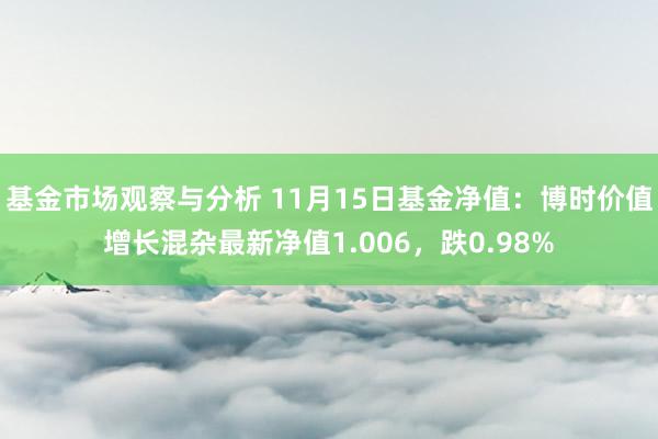 基金市场观察与分析 11月15日基金净值：博时价值增长混杂最新净值1.006，跌0.98%