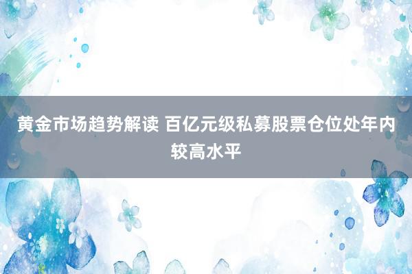 黄金市场趋势解读 百亿元级私募股票仓位处年内较高水平