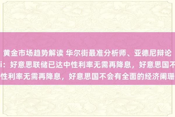 黄金市场趋势解读 华尔街最准分析师、亚德尼辩论公司总裁Ed Yardeni：好意思联储已达中性利率无需再降息，好意思国不会有全面的经济阑珊