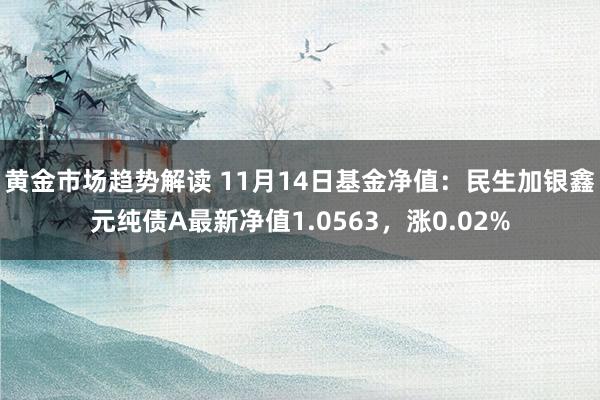 黄金市场趋势解读 11月14日基金净值：民生加银鑫元纯债A最新净值1.0563，涨0.02%