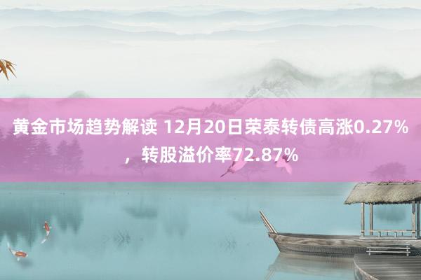 黄金市场趋势解读 12月20日荣泰转债高涨0.27%，转股溢价率72.87%