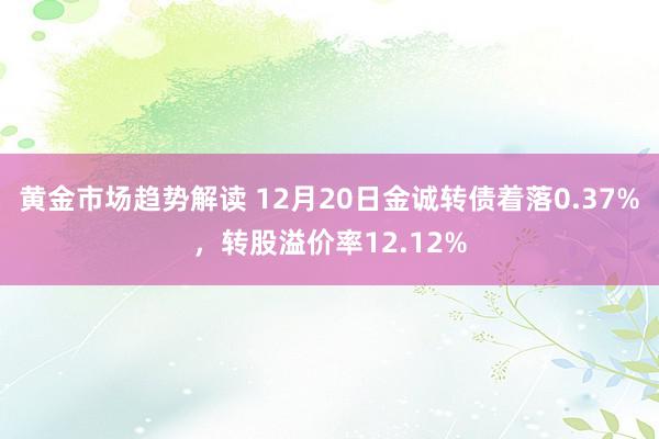 黄金市场趋势解读 12月20日金诚转债着落0.37%，转股溢价率12.12%