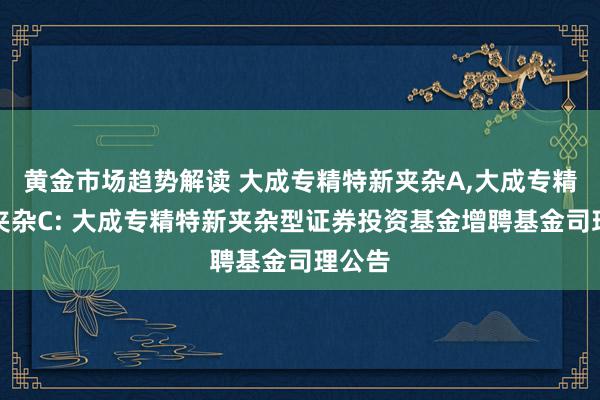 黄金市场趋势解读 大成专精特新夹杂A,大成专精特新夹杂C: 大成专精特新夹杂型证券投资基金增聘基金司理公告