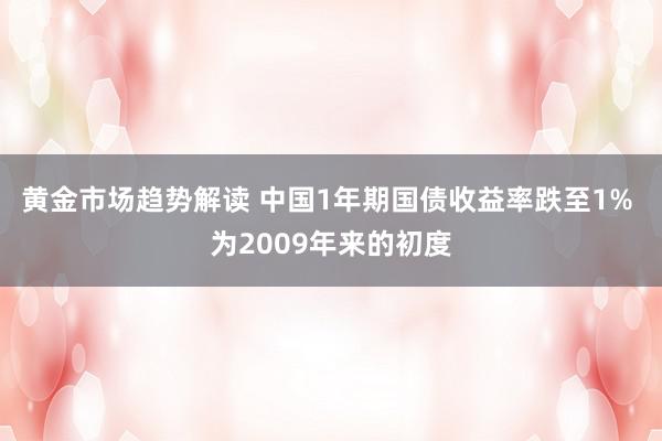 黄金市场趋势解读 中国1年期国债收益率跌至1% 为2009年来的初度