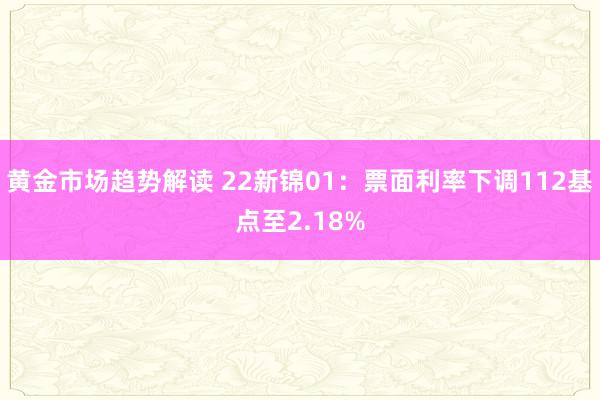 黄金市场趋势解读 22新锦01：票面利率下调112基点至2.18%