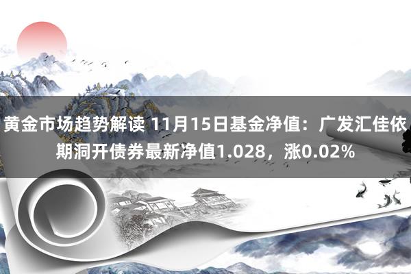 黄金市场趋势解读 11月15日基金净值：广发汇佳依期洞开债券最新净值1.028，涨0.02%