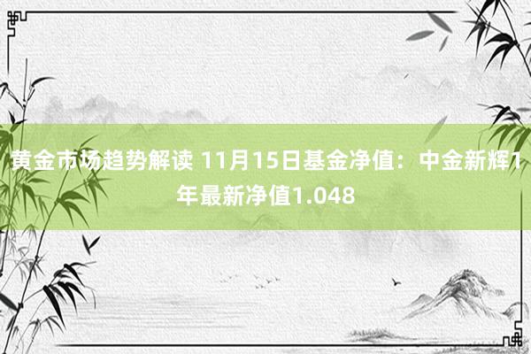 黄金市场趋势解读 11月15日基金净值：中金新辉1年最新净值1.048