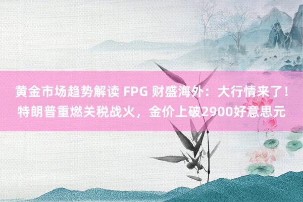 黄金市场趋势解读 FPG 财盛海外：大行情来了！特朗普重燃关税战火，金价上破2900好意思元