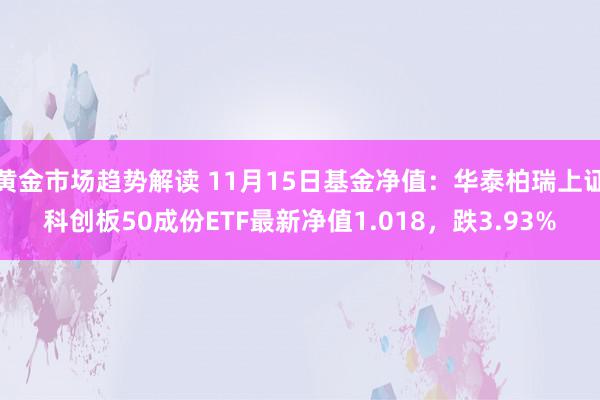 黄金市场趋势解读 11月15日基金净值：华泰柏瑞上证科创板50成份ETF最新净值1.018，跌3.93%