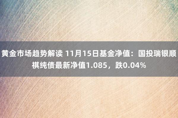 黄金市场趋势解读 11月15日基金净值：国投瑞银顺祺纯债最新净值1.085，跌0.04%