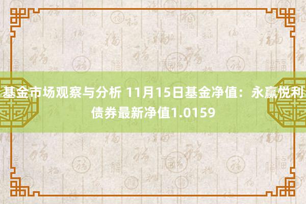 基金市场观察与分析 11月15日基金净值：永赢悦利债券最新净值1.0159